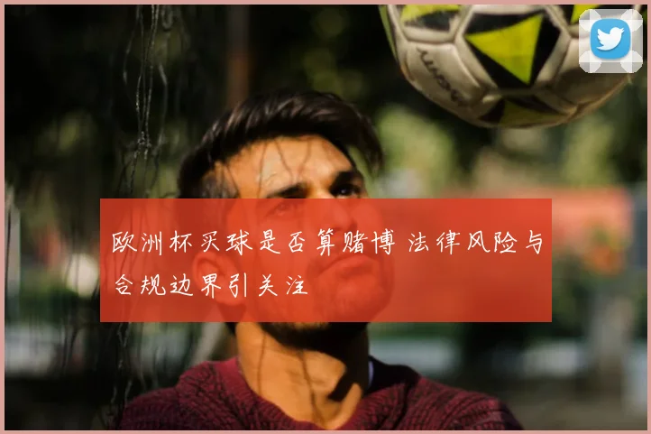 欧洲杯买球是否算赌博 法律风险与合规边界引关注