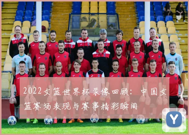 2022女篮世界杯录像回顾:中国女篮赛场表现与赛事精彩瞬间