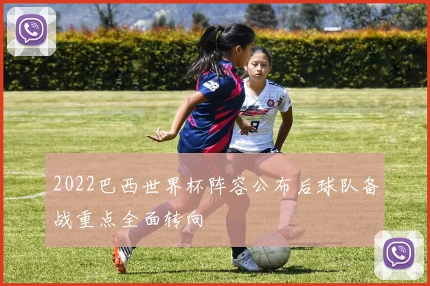 2022巴西世界杯阵容公布后球队备战重点全面转向