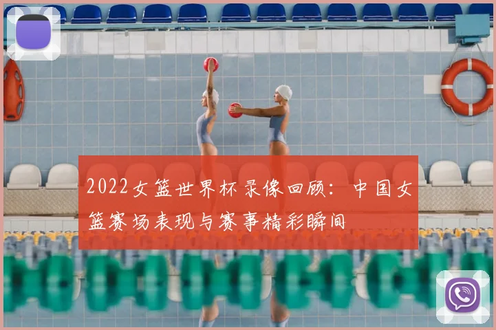 2022女篮世界杯录像回顾:中国女篮赛场表现与赛事精彩瞬间